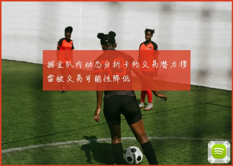 掘金队内动态分析卡约交易潜力穆雷被交易可能性降低