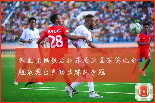 弗里克执教后拉菲尼亚国家德比全胜表现出色助力球队夺冠