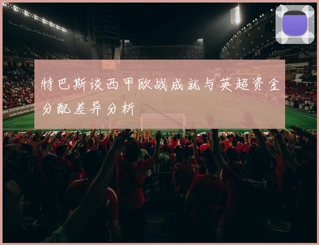 特巴斯谈西甲欧战成就与英超资金分配差异分析