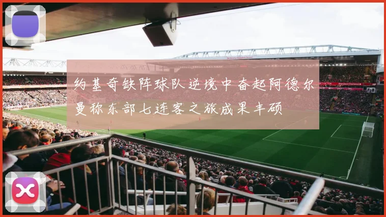 约基奇缺阵球队逆境中奋起阿德尔曼称东部七连客之旅成果丰硕