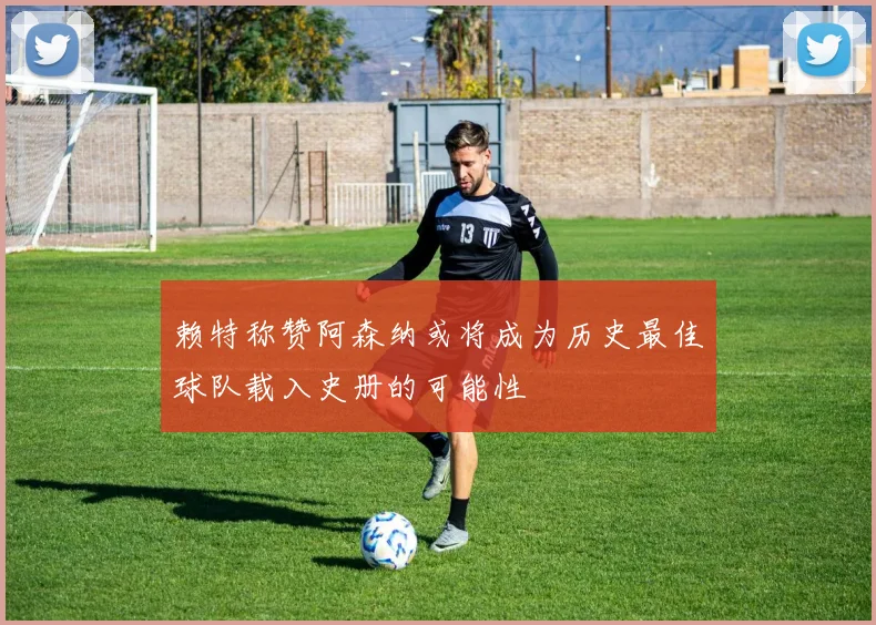 赖特称赞阿森纳或将成为历史最佳球队载入史册的可能性