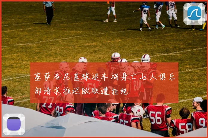塞萨洛尼基球迷车祸身亡七人俱乐部请求推迟欧联遭拒绝