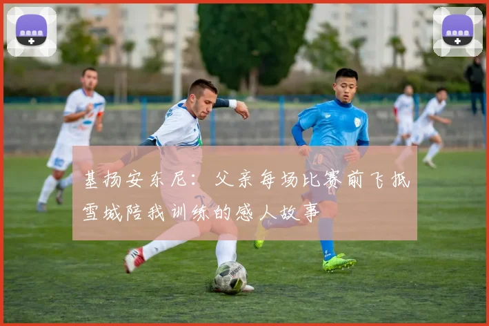 基扬安东尼：父亲每场比赛前飞抵雪城陪我训练的感人故事