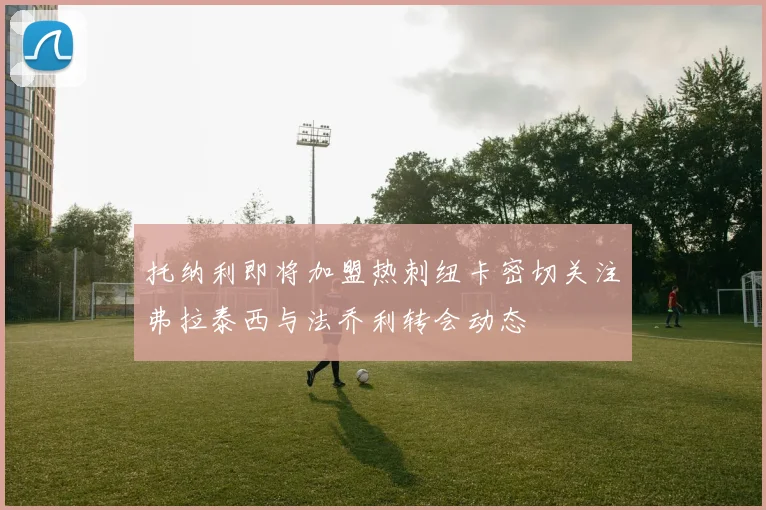 托纳利即将加盟热刺纽卡密切关注弗拉泰西与法乔利转会动态