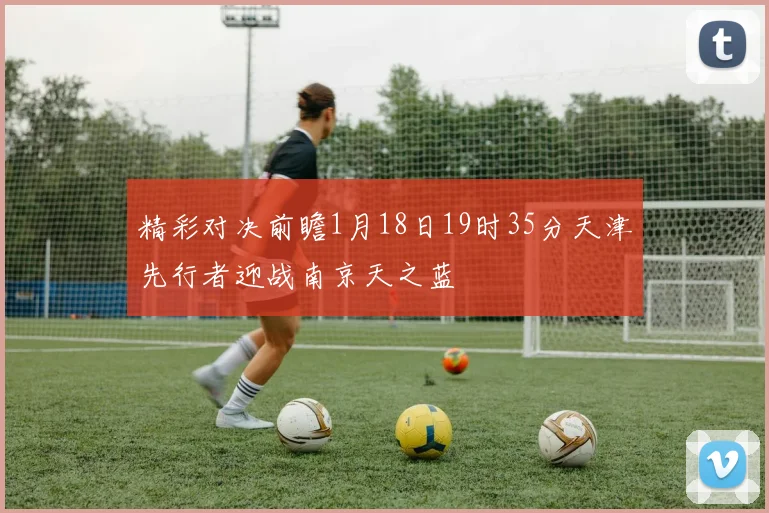精彩对决前瞻1月18日19时35分天津先行者迎战南京天之蓝