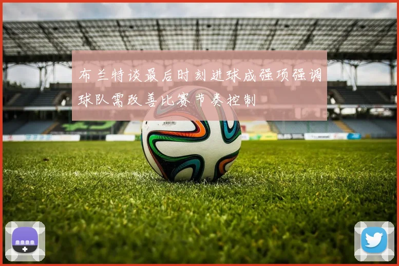 布兰特谈最后时刻进球成强项强调球队需改善比赛节奏控制