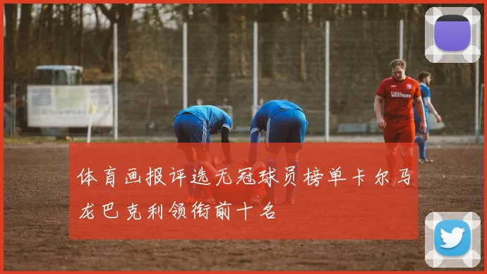 体育画报评选无冠球员榜单卡尔马龙巴克利领衔前十名