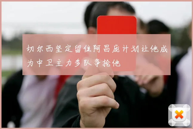 切尔西坚定留住阿昌庞计划让他成为中卫主力多队争抢他