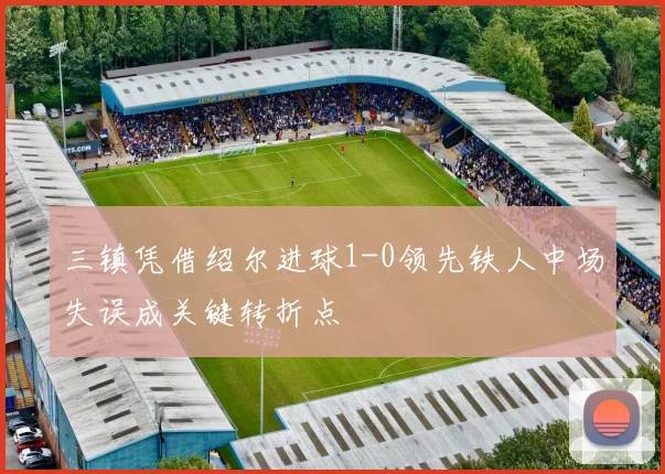 三镇凭借绍尔进球1-0领先铁人中场失误成关键转折点