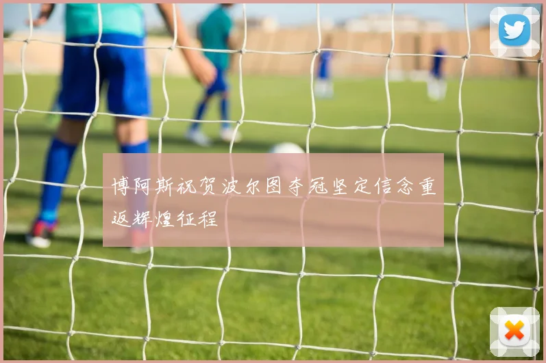博阿斯祝贺波尔图夺冠坚定信念重返辉煌征程