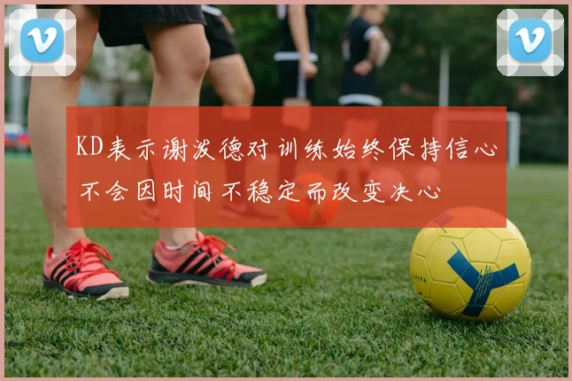 KD表示谢泼德对训练始终保持信心不会因时间不稳定而改变决心
