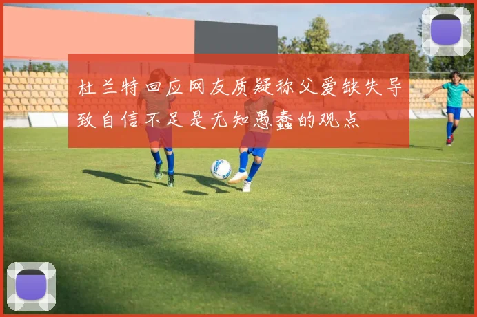 杜兰特回应网友质疑称父爱缺失导致自信不足是无知愚蠢的观点