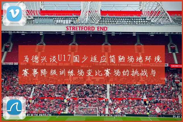 马德兴谈U17国少适应简陋场地环境赛事降级训练场变比赛场的挑战与应对