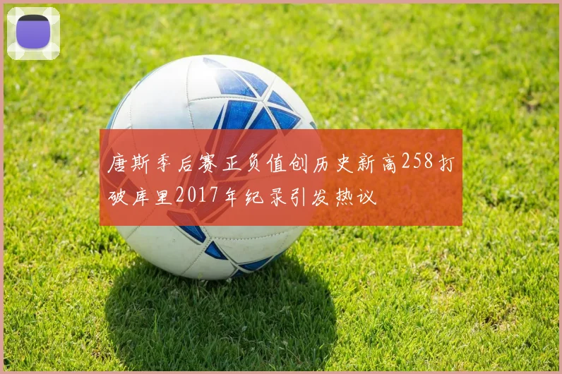 唐斯季后赛正负值创历史新高258打破库里2017年纪录引发热议