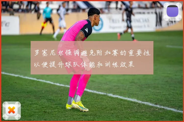 罗塞尼尔强调避免附加赛的重要性以便提升球队体能和训练效果
