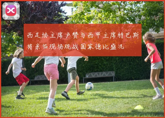 西足协主席卢赞与西甲主席特巴斯将亲临现场观战国家德比盛况