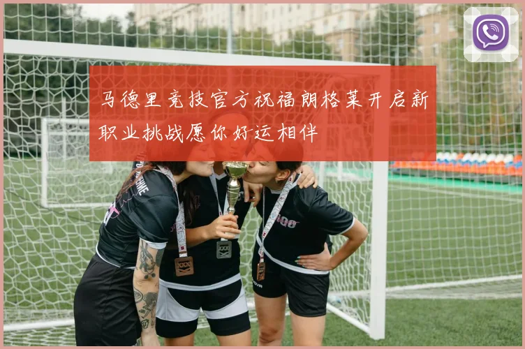 马德里竞技官方祝福朗格莱开启新职业挑战愿你好运相伴