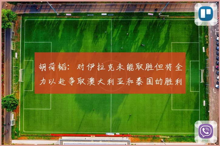 胡荷韬：对伊拉克未能取胜但将全力以赴争取澳大利亚和泰国的胜利