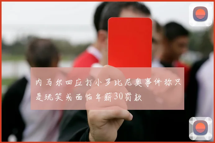 内马尔回应打小罗比尼奥事件称只是玩笑或面临年薪30罚款