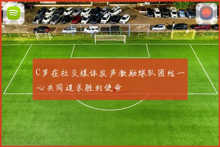 C罗在社交媒体发声激励球队团结一心共同追求胜利使命