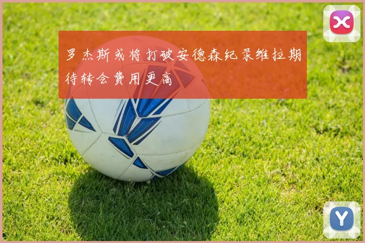 罗杰斯或将打破安德森纪录维拉期待转会费用更高